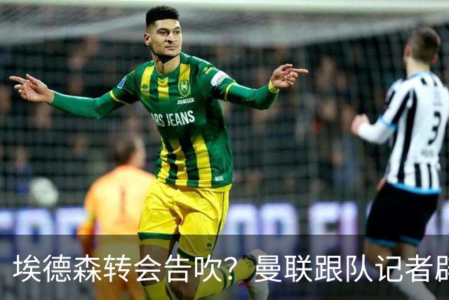 埃德森转会告吹？曼联跟队记者辟谣，红魔询价切尔西中场妖星
