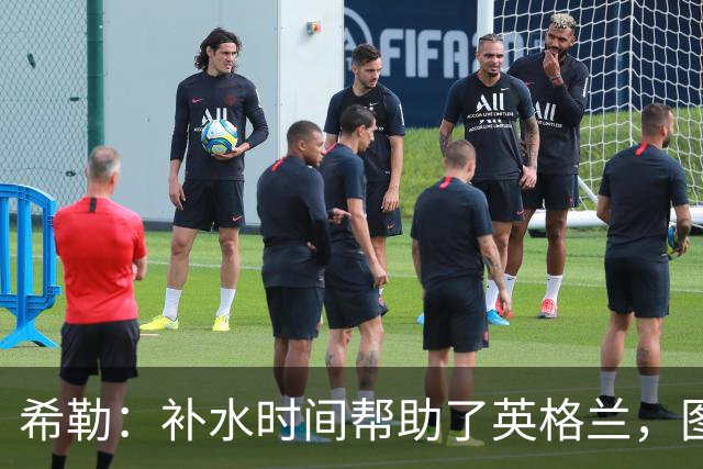 希勒：补水时间帮助了英格兰，图赫尔得以把战术想法传递给球员们