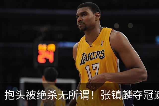 抱头被绝杀无所谓！张镇麟夺冠遮百丑？他在男篮仍难有表现