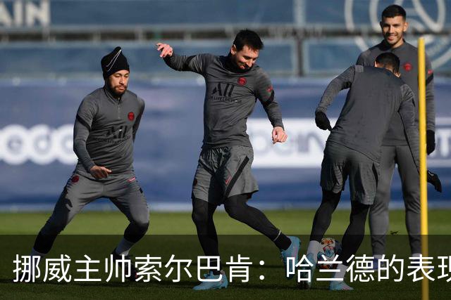 挪威主帅索尔巴肯：哈兰德的表现在预料之中，全队发挥接近完美